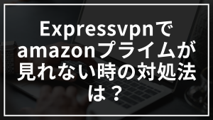Expressvpnでamazonプライムが見れない時の対処法は？